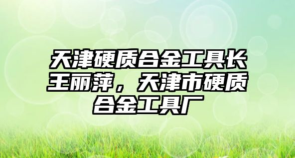 天津硬質(zhì)合金工具長王麗萍，天津市硬質(zhì)合金工具廠