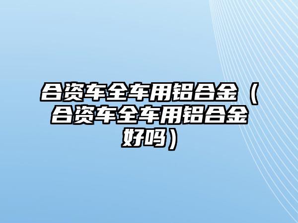 合資車全車用鋁合金（合資車全車用鋁合金好嗎）