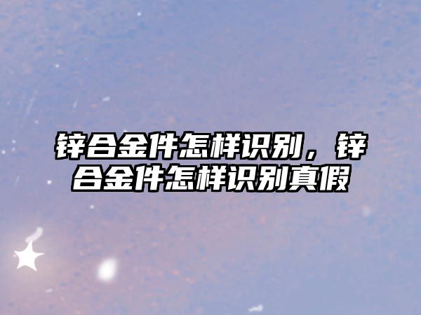 鋅合金件怎樣識(shí)別，鋅合金件怎樣識(shí)別真假