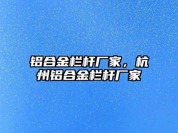 鋁合金欄桿廠家，杭州鋁合金欄桿廠家