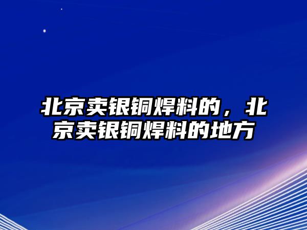 北京賣銀銅焊料的，北京賣銀銅焊料的地方