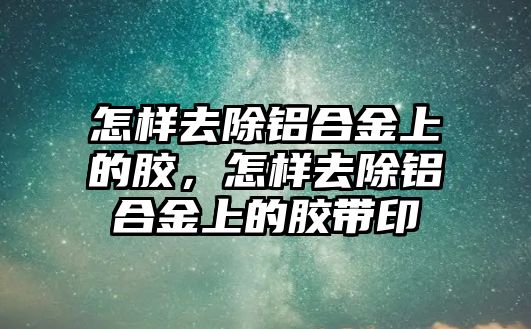 怎樣去除鋁合金上的膠，怎樣去除鋁合金上的膠帶印