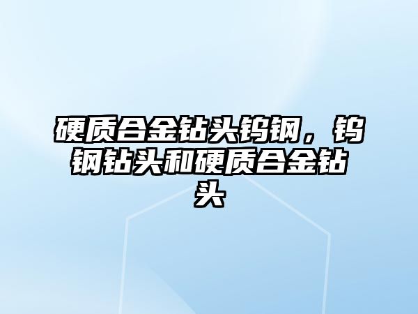 硬質(zhì)合金鉆頭鎢鋼，鎢鋼鉆頭和硬質(zhì)合金鉆頭