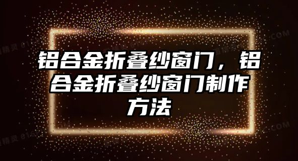 鋁合金折疊紗窗門，鋁合金折疊紗窗門制作方法