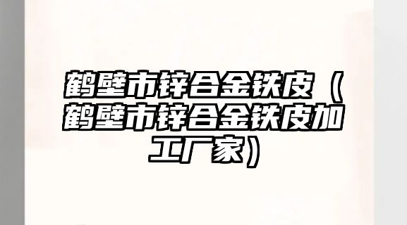 鶴壁市鋅合金鐵皮（鶴壁市鋅合金鐵皮加工廠家）