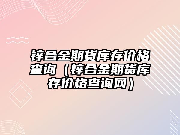 鋅合金期貨庫存價(jià)格查詢（鋅合金期貨庫存價(jià)格查詢網(wǎng)）