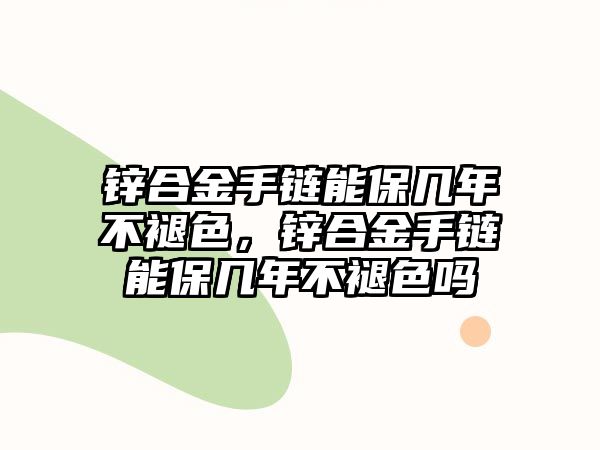 鋅合金手鏈能保幾年不褪色，鋅合金手鏈能保幾年不褪色嗎