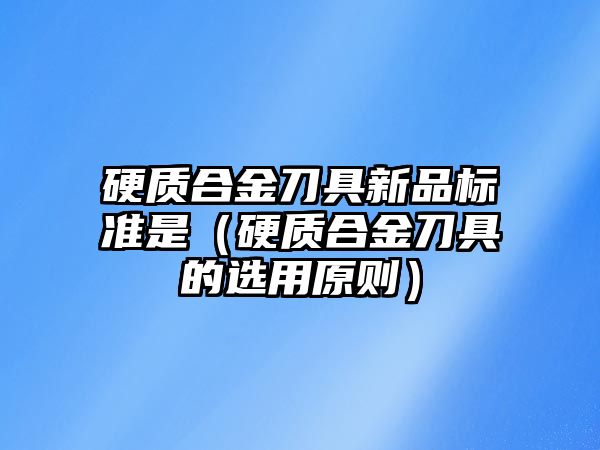 硬質(zhì)合金刀具新品標(biāo)準(zhǔn)是（硬質(zhì)合金刀具的選用原則）