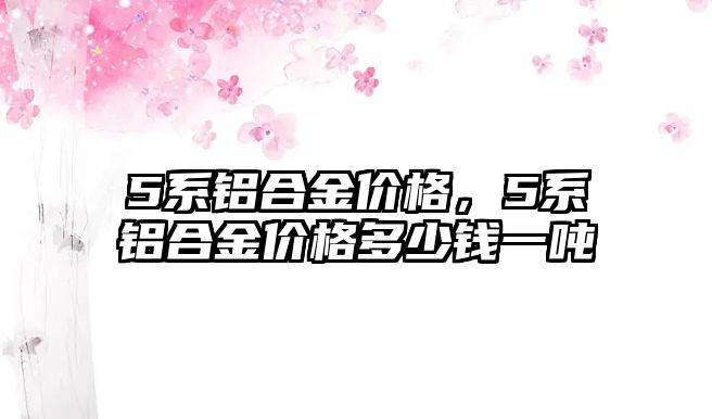 5系鋁合金價(jià)格，5系鋁合金價(jià)格多少錢一噸