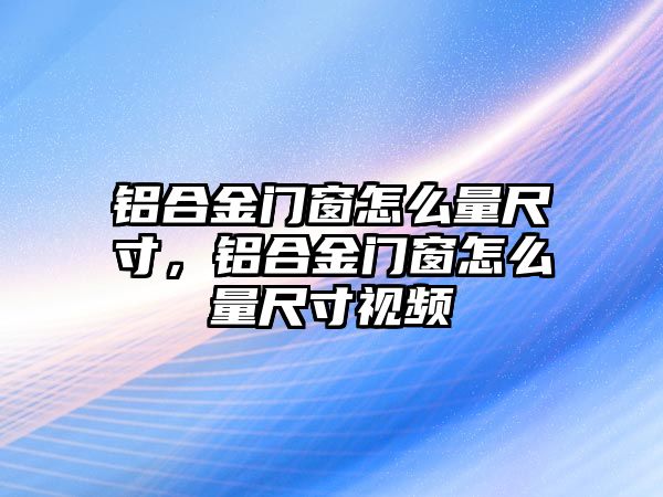 鋁合金門(mén)窗怎么量尺寸，鋁合金門(mén)窗怎么量尺寸視頻