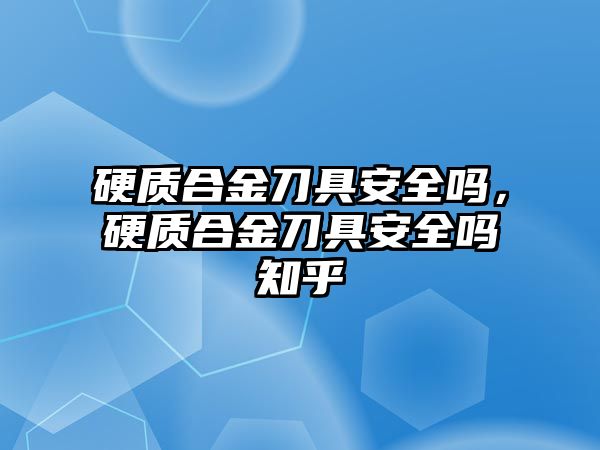 硬質(zhì)合金刀具安全嗎，硬質(zhì)合金刀具安全嗎知乎