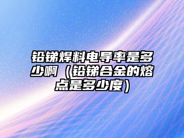 鉛銻焊料電導(dǎo)率是多少?。ㄣU銻合金的熔點(diǎn)是多少度）