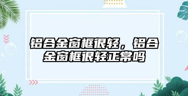 鋁合金窗框很輕，鋁合金窗框很輕正常嗎