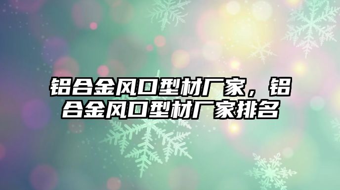 鋁合金風(fēng)口型材廠家，鋁合金風(fēng)口型材廠家排名