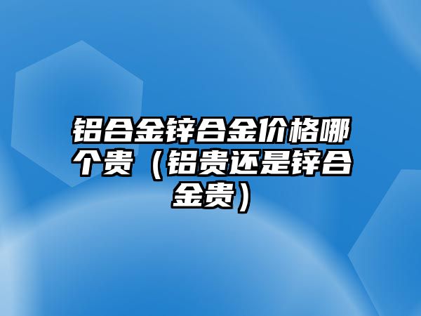 鋁合金鋅合金價(jià)格哪個(gè)貴（鋁貴還是鋅合金貴）