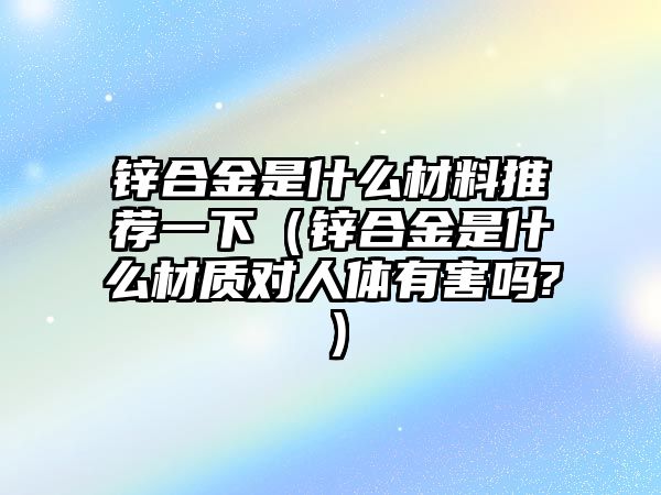 鋅合金是什么材料推薦一下（鋅合金是什么材質(zhì)對人體有害嗎?）