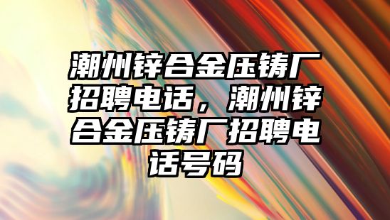 潮州鋅合金壓鑄廠招聘電話，潮州鋅合金壓鑄廠招聘電話號(hào)碼