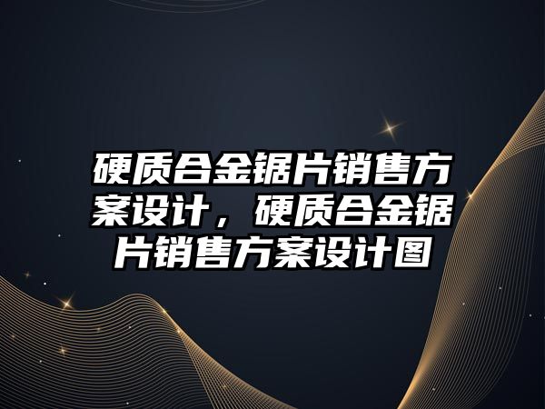 硬質(zhì)合金鋸片銷售方案設(shè)計(jì)，硬質(zhì)合金鋸片銷售方案設(shè)計(jì)圖