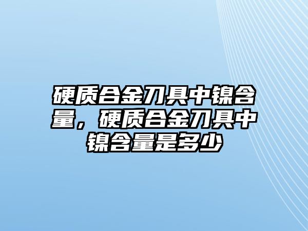 硬質(zhì)合金刀具中鎳含量，硬質(zhì)合金刀具中鎳含量是多少