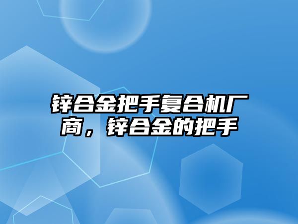 鋅合金把手復(fù)合機廠商，鋅合金的把手