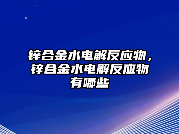 鋅合金水電解反應(yīng)物，鋅合金水電解反應(yīng)物有哪些