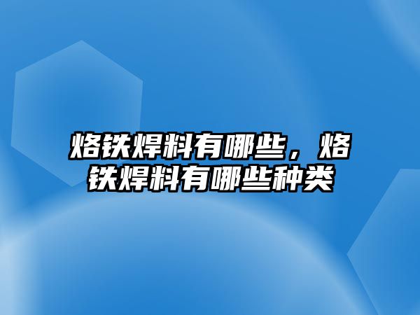 烙鐵焊料有哪些，烙鐵焊料有哪些種類