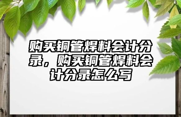 購(gòu)買(mǎi)銅管焊料會(huì)計(jì)分錄，購(gòu)買(mǎi)銅管焊料會(huì)計(jì)分錄怎么寫(xiě)