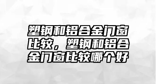 塑鋼和鋁合金門窗比較，塑鋼和鋁合金門窗比較哪個(gè)好