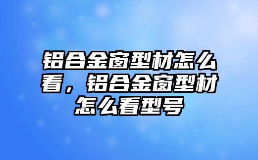 鋁合金窗型材怎么看，鋁合金窗型材怎么看型號(hào)