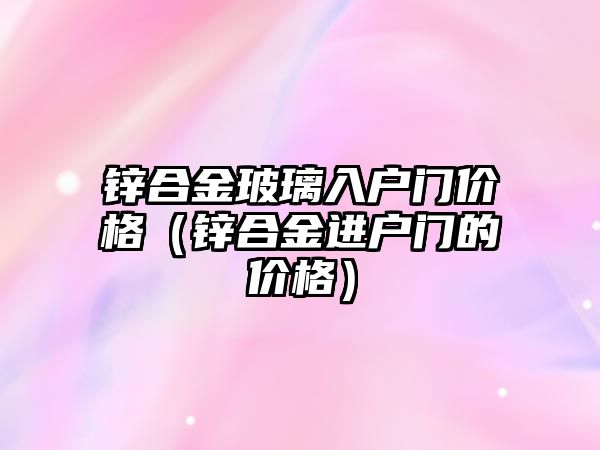 鋅合金玻璃入戶門價(jià)格（鋅合金進(jìn)戶門的價(jià)格）