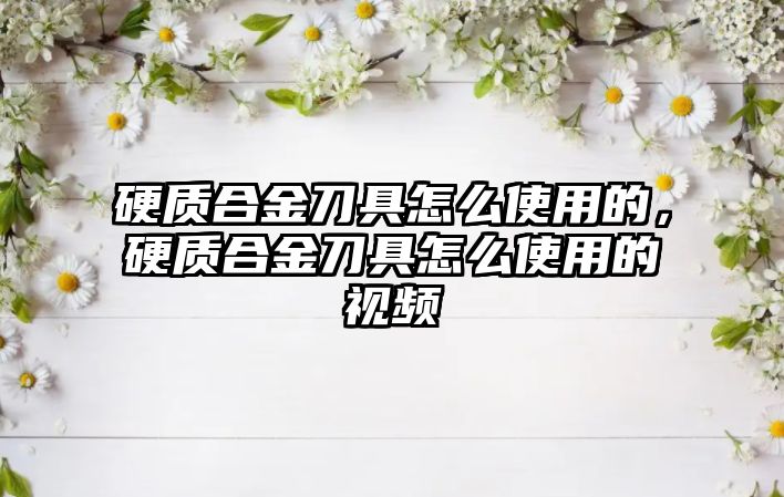 硬質(zhì)合金刀具怎么使用的，硬質(zhì)合金刀具怎么使用的視頻