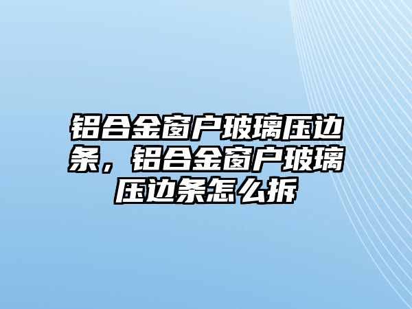 鋁合金窗戶玻璃壓邊條，鋁合金窗戶玻璃壓邊條怎么拆