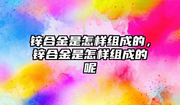 鋅合金是怎樣組成的，鋅合金是怎樣組成的呢