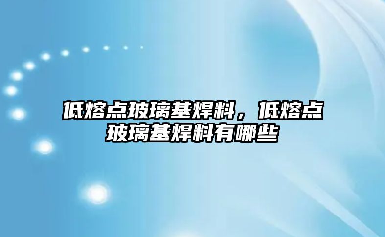 低熔點(diǎn)玻璃基焊料，低熔點(diǎn)玻璃基焊料有哪些