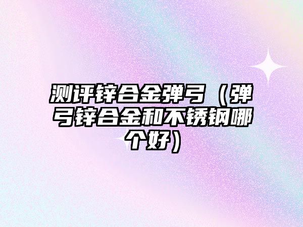 測評鋅合金彈弓（彈弓鋅合金和不銹鋼哪個好）