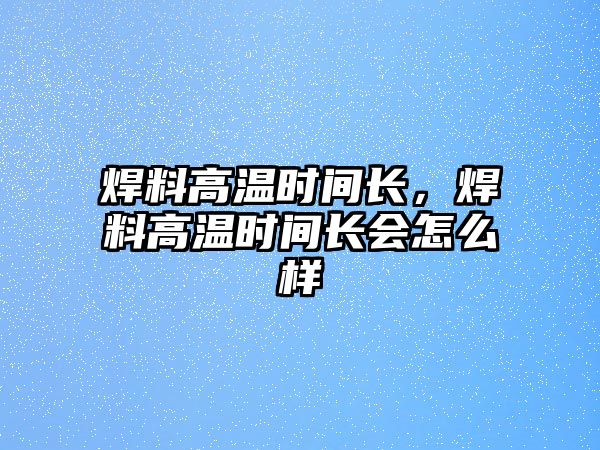 焊料高溫時(shí)間長，焊料高溫時(shí)間長會(huì)怎么樣