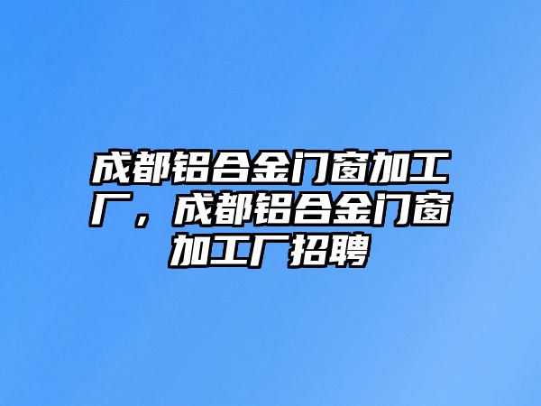 成都鋁合金門窗加工廠，成都鋁合金門窗加工廠招聘