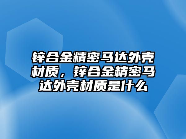 鋅合金精密馬達(dá)外殼材質(zhì)，鋅合金精密馬達(dá)外殼材質(zhì)是什么