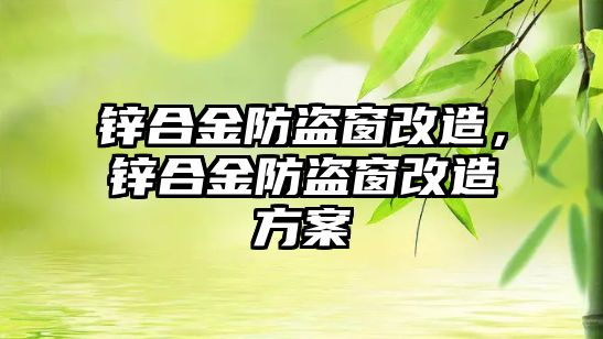 鋅合金防盜窗改造，鋅合金防盜窗改造方案