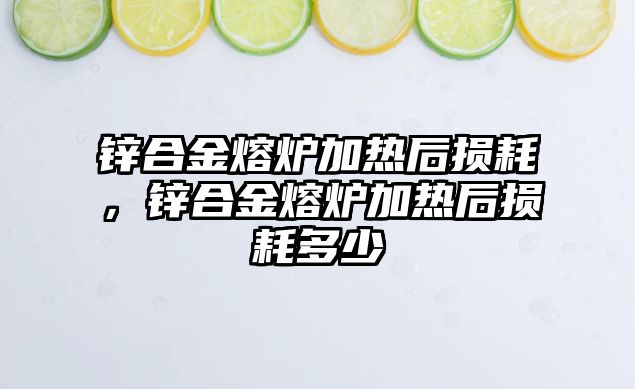 鋅合金熔爐加熱后損耗，鋅合金熔爐加熱后損耗多少