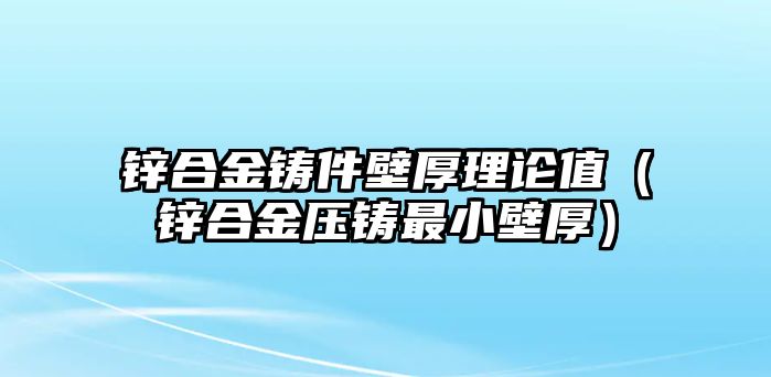 鋅合金鑄件壁厚理論值（鋅合金壓鑄最小壁厚）