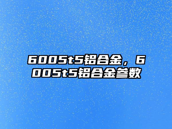 6005t5鋁合金，6005t5鋁合金參數(shù)