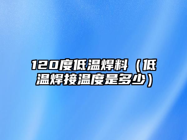 120度低溫焊料（低溫焊接溫度是多少）