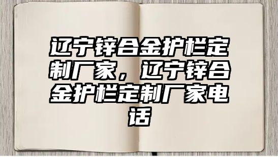 遼寧鋅合金護欄定制廠家，遼寧鋅合金護欄定制廠家電話