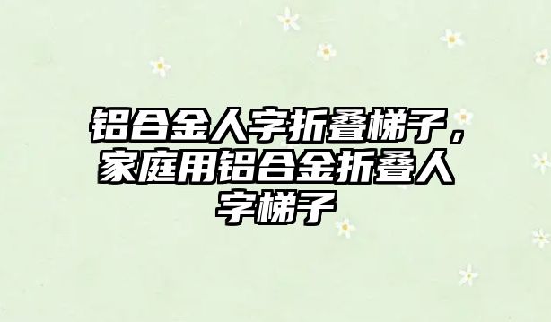 鋁合金人字折疊梯子，家庭用鋁合金折疊人字梯子