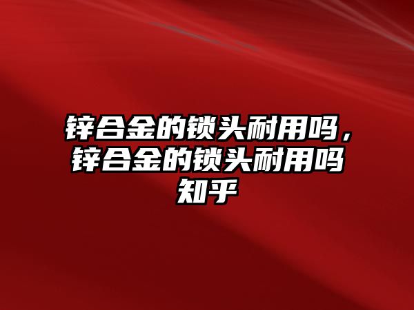 鋅合金的鎖頭耐用嗎，鋅合金的鎖頭耐用嗎知乎