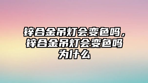 鋅合金吊燈會變色嗎，鋅合金吊燈會變色嗎為什么