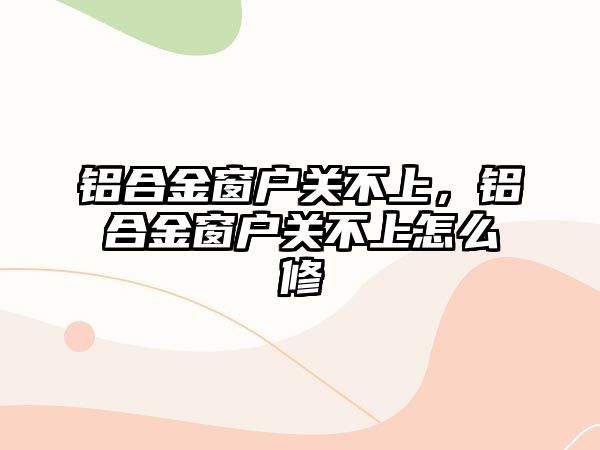 鋁合金窗戶關(guān)不上，鋁合金窗戶關(guān)不上怎么修