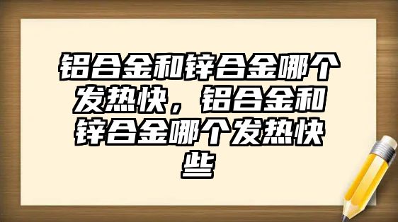 鋁合金和鋅合金哪個發(fā)熱快，鋁合金和鋅合金哪個發(fā)熱快些