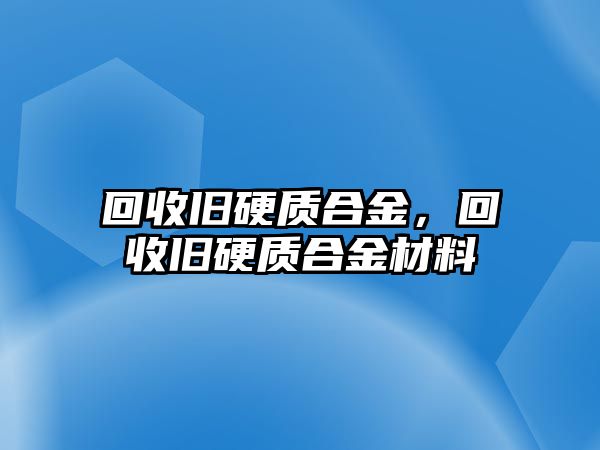 回收舊硬質(zhì)合金，回收舊硬質(zhì)合金材料